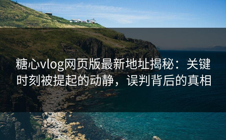 糖心vlog网页版最新地址揭秘：关键时刻被提起的动静，误判背后的真相
