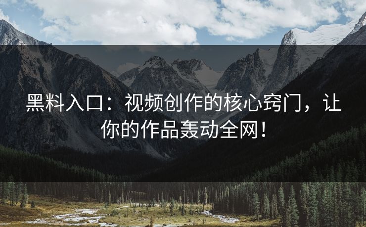 黑料入口：视频创作的核心窍门，让你的作品轰动全网！