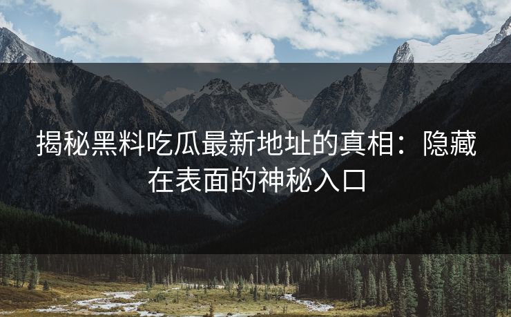 揭秘黑料吃瓜最新地址的真相：隐藏在表面的神秘入口