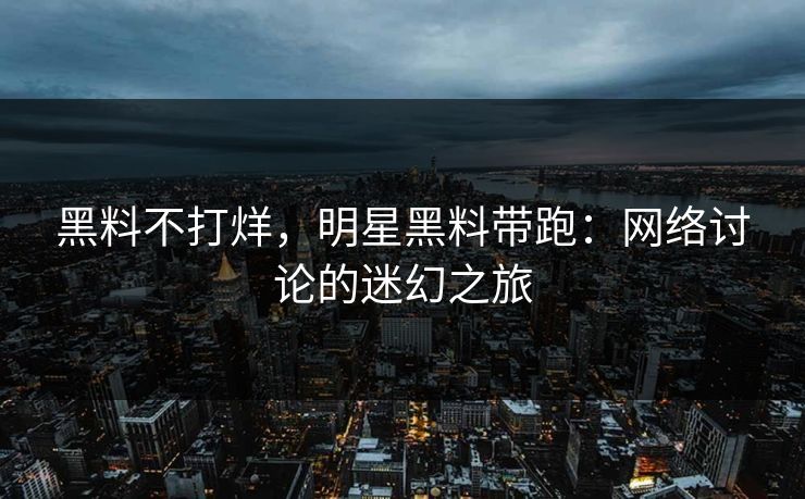 黑料不打烊，明星黑料带跑：网络讨论的迷幻之旅