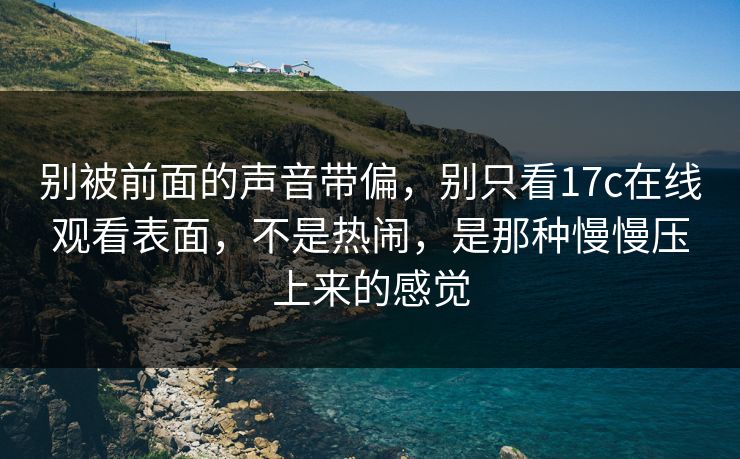 别被前面的声音带偏，别只看17c在线观看表面，不是热闹，是那种慢慢压上来的感觉