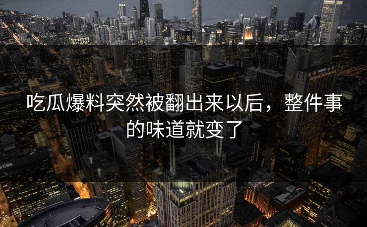 吃瓜爆料突然被翻出来以后,整件事的味道就变了 吃瓜爆料突然被翻出来以后,整件事的味道就变了