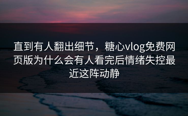 直到有人翻出细节,糖心vlog免费网页版为什么会有人看完后情绪失控最近这阵动静 直到有人翻出细节,糖心vlog免费网页版为什么会有人看完后情绪失控最近这阵动静