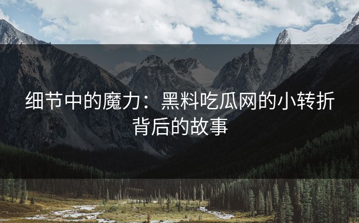 细节中的魔力：黑料吃瓜网的小转折背后的故事
