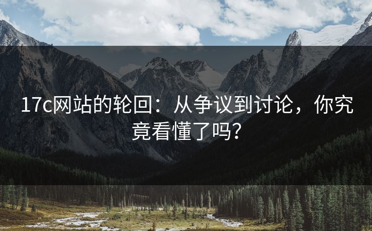 17c网站的轮回:从争议到讨论,你究竟看懂了吗? 17c网站的轮回:从争议到讨论,你究竟看懂了吗?