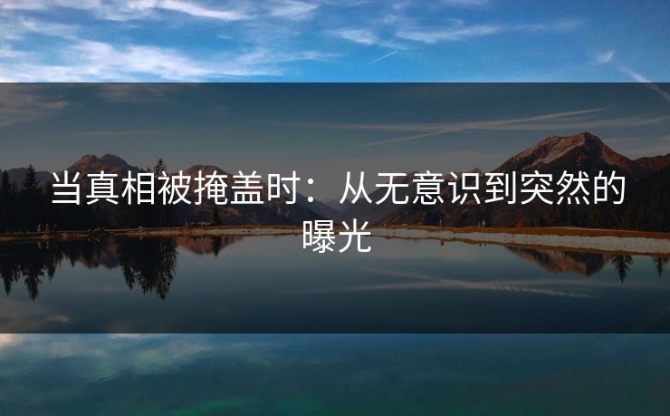 当真相被掩盖时:从无意识到突然的曝光 当真相被掩盖时:从无意识到突然的曝光