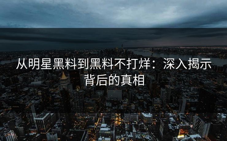 从明星黑料到黑料不打烊:深入揭示背后的真相 从明星黑料到黑料不打烊:深入揭示背后的真相