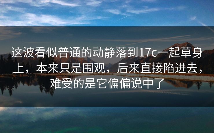 这波看似普通的动静落到17c一起草身上,本来只是围观,后来直接陷进去,难受的是它偏偏说中了 这波看似普通的动静落到17c一起草身上,本来只是围观,后来直接陷进去,难受的是它偏偏说中了