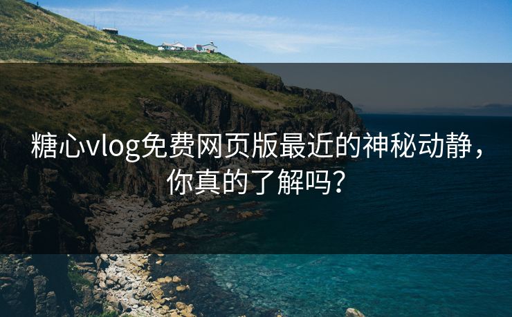 糖心vlog免费网页版最近的神秘动静,你真的了解吗? 糖心vlog免费网页版最近的神秘动静,你真的了解吗?