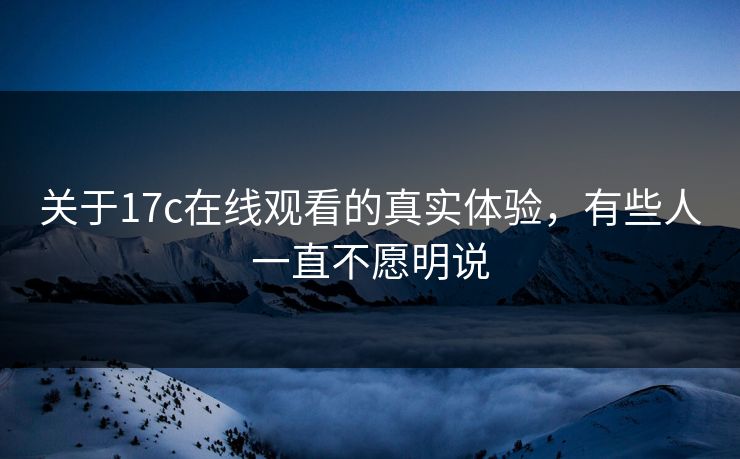 关于17c在线观看的真实体验,有些人一直不愿明说 关于17c在线观看的真实体验,有些人一直不愿明说