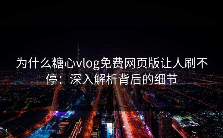 为什么糖心vlog免费网页版让人刷不停:深入解析背后的细节 为什么糖心vlog免费网页版让人刷不停:深入解析背后的细节