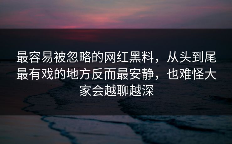 最容易被忽略的网红黑料,从头到尾最有戏的地方反而最安静,也难怪大家会越聊越深 最容易被忽略的网红黑料,从头到尾最有戏的地方反而最安静,也难怪大家会越聊越深