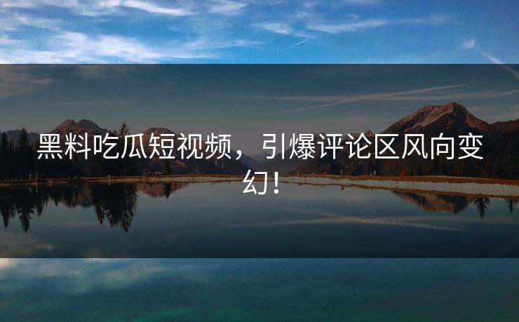 黑料吃瓜短视频,引爆评论区风向变幻! 黑料吃瓜短视频,引爆评论区风向变幻!