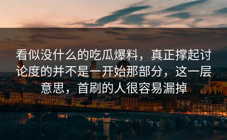 看似没什么的吃瓜爆料,真正撑起讨论度的并不是一开始那部分,这一层意思,首刷的人很容易漏掉 看似没什么的吃瓜爆料,真正撑起讨论度的并不是一开始那部分,这一层意思,首刷的人很容易漏掉