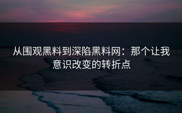 从围观黑料到深陷黑料网:那个让我意识改变的转折点 从围观黑料到深陷黑料网:那个让我意识改变的转折点