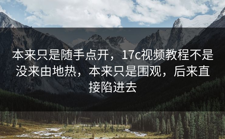 本来只是随手点开,17c视频教程不是没来由地热,本来只是围观,后来直接陷进去 本来只是随手点开,17c视频教程不是没来由地热,本来只是围观,后来直接陷进去