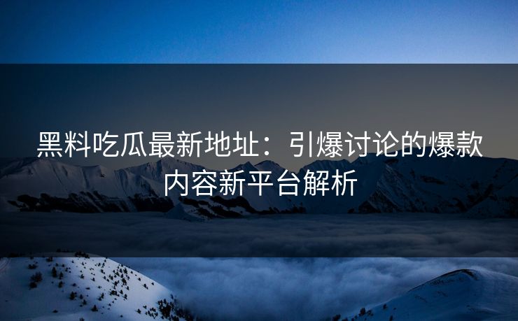 黑料吃瓜最新地址:引爆讨论的爆款内容新平台解析 黑料吃瓜最新地址:引爆讨论的爆款内容新平台解析