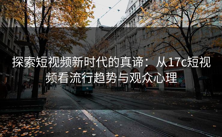 探索短视频新时代的真谛:从17c短视频看流行趋势与观众心理 探索短视频新时代的真谛:从17c短视频看流行趋势与观众心理